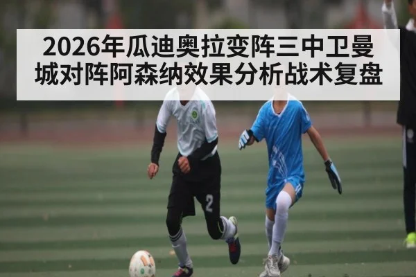 2026年瓜迪奥拉变阵三中卫曼城对阵阿森纳效果分析战术复盘