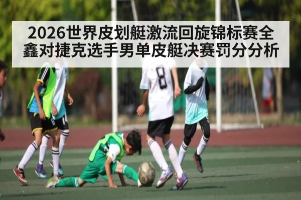 2026世界皮划艇激流回旋锦标赛全鑫对捷克选手男单皮艇决赛罚分分析