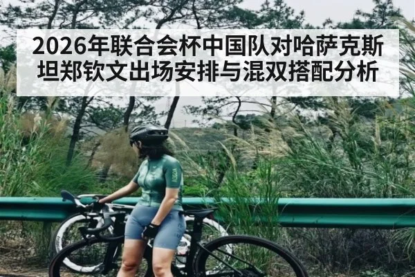 2026年联合会杯中国队对哈萨克斯坦郑钦文出场安排与混双搭配分析